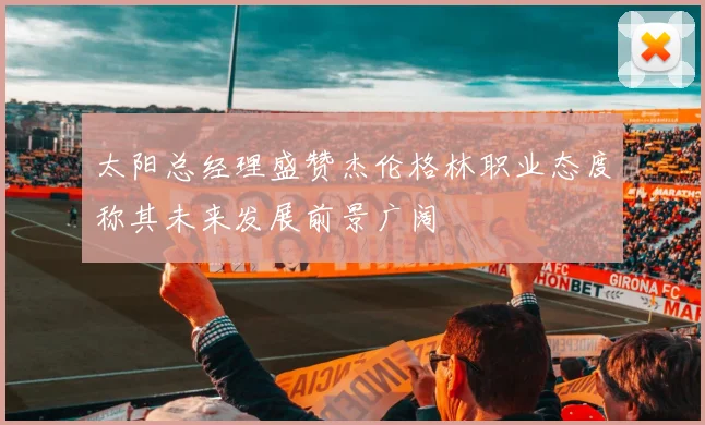 太阳总经理盛赞杰伦格林职业态度称其未来发展前景广阔