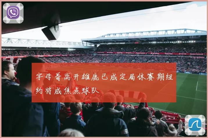 字母哥离开雄鹿已成定局休赛期纽约将成焦点球队