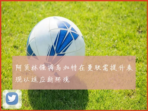 阿莫林强调乌加特在曼联需提升表现以适应新环境