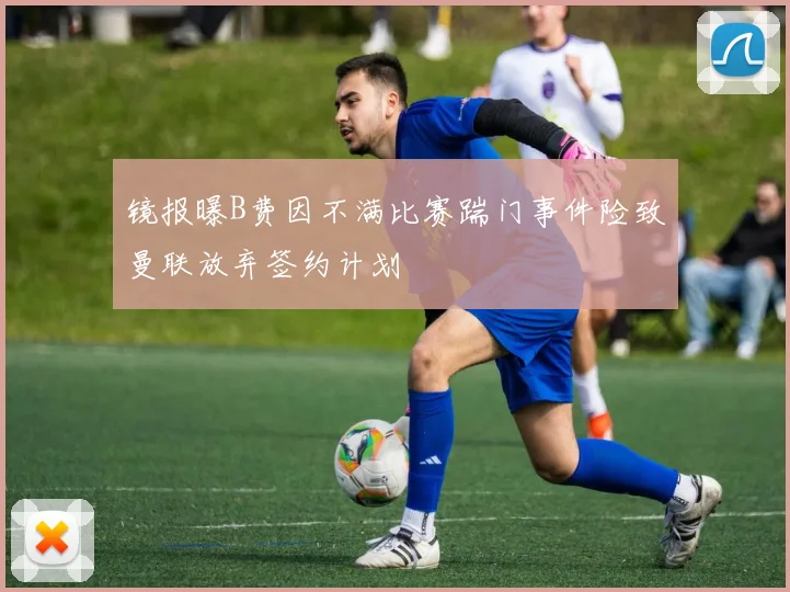 镜报曝B费因不满比赛踹门事件险致曼联放弃签约计划