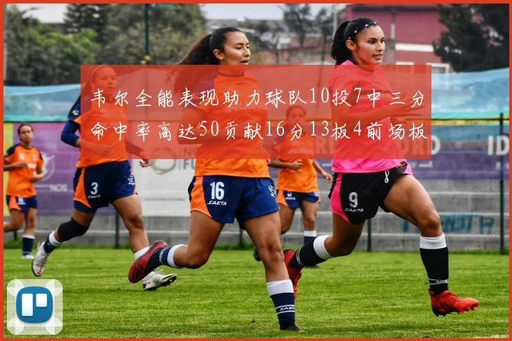 韦尔全能表现助力球队10投7中三分命中率高达50贡献16分13板4前场板